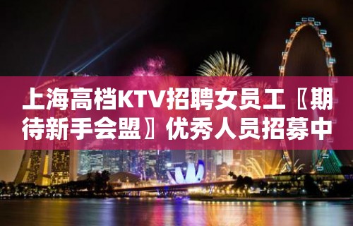 上海高档KTV招聘女员工〖期待新手会盟〗优秀人员招募中