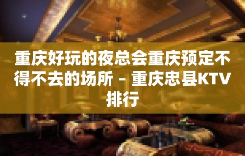 重庆好玩的夜总会重庆预定不得不去的场所 – 重庆忠县KTV排行