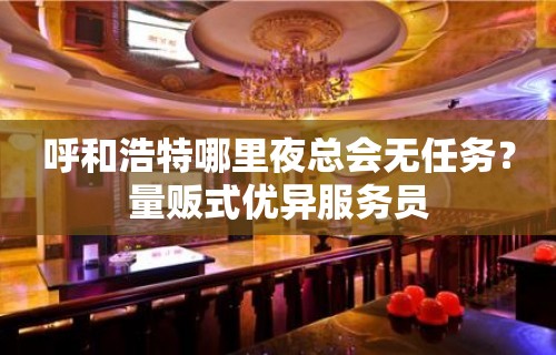 呼和浩特哪里夜总会无任务？量贩式优异服务员