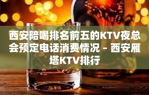 西安陪喝排名前五的KTV夜总会预定电话消费情况 – 西安雁塔KTV排行