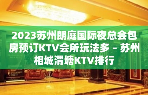 2023苏州朗庭国际夜总会包房预订KTV会所玩法多 – 苏州相城渭塘KTV排行