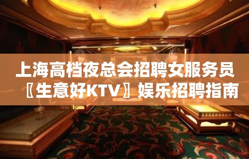 上海高档夜总会招聘女服务员〖生意好KTV〗娱乐招聘指南