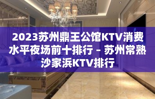 2023苏州鼎王公馆KTV消费水平夜场前十排行 – 苏州常熟沙家浜KTV排行