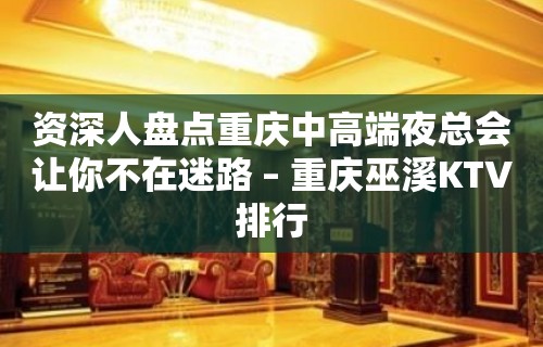 资深人盘点重庆中高端夜总会让你不在迷路 – 重庆巫溪KTV排行