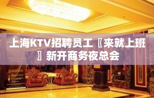 上海KTV招聘员工〖来就上班〗新开商务夜总会