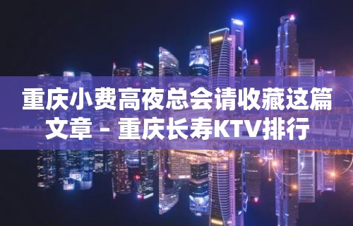 重庆小费高夜总会请收藏这篇文章 – 重庆长寿KTV排行