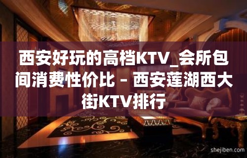 西安好玩的高档KTV_会所包间消费性价比 – 西安莲湖西大街KTV排行