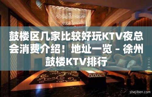 鼓楼区几家比较好玩KTV夜总会消费介绍！地址一览 – 徐州鼓楼KTV排行