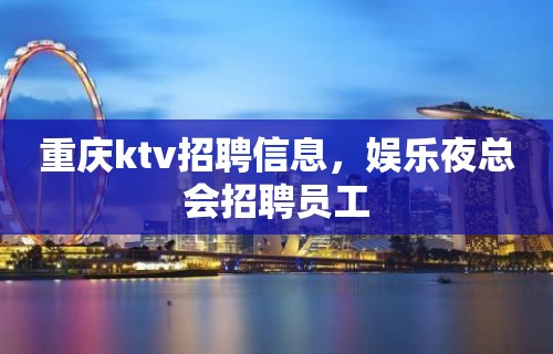 重庆ktv招聘信息，娱乐夜总会招聘员工