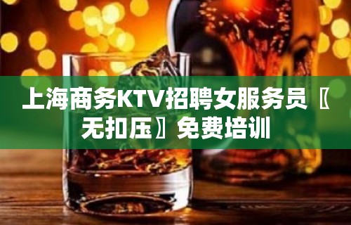 上海商务KTV招聘女服务员〖无扣压〗免费培训