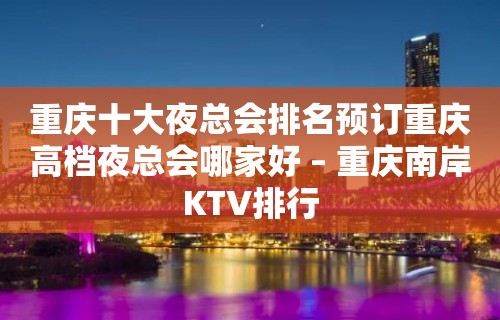 重庆十大夜总会排名预订重庆高档夜总会哪家好 – 重庆南岸KTV排行