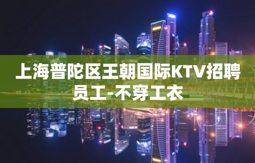 上海普陀区王朝国际KTV招聘员工-不穿工衣