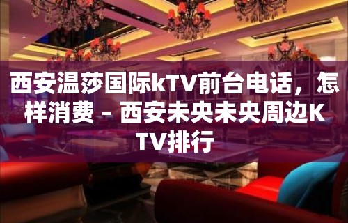 西安温莎国际kTV前台电话，怎样消费 – 西安未央未央周边KTV排行