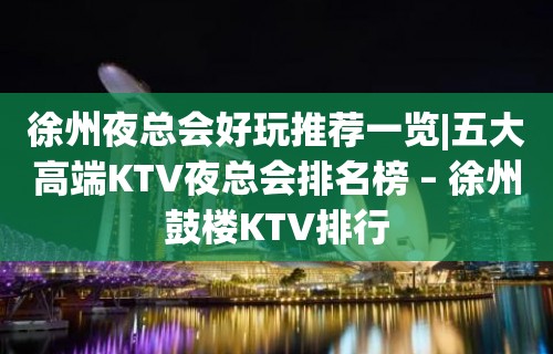 徐州夜总会好玩推荐一览|五大高端KTV夜总会排名榜 – 徐州鼓楼KTV排行