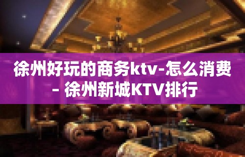 徐州好玩的商务ktv-怎么消费 – 徐州新城KTV排行