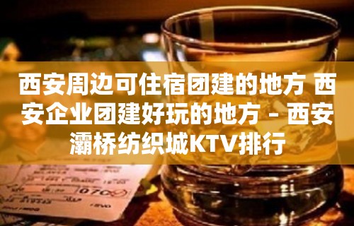 西安周边可住宿团建的地方 西安企业团建好玩的地方 – 西安灞桥纺织城KTV排行