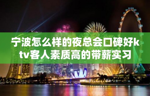 宁波怎么样的夜总会口碑好ktv客人素质高的带薪实习