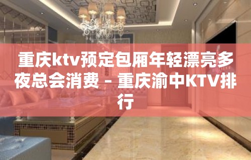 重庆ktv预定包厢年轻漂亮多夜总会消费 – 重庆渝中KTV排行