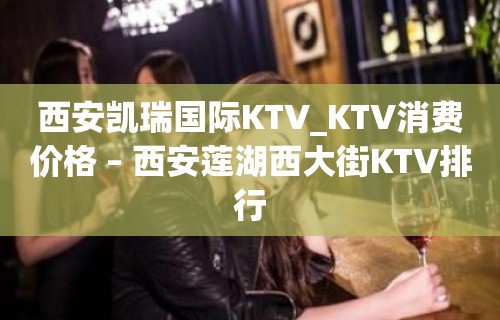 西安凯瑞国际KTV_KTV消费价格 – 西安莲湖西大街KTV排行