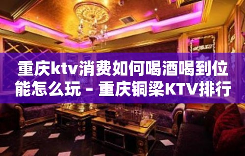 重庆ktv消费如何喝酒喝到位能怎么玩 – 重庆铜梁KTV排行