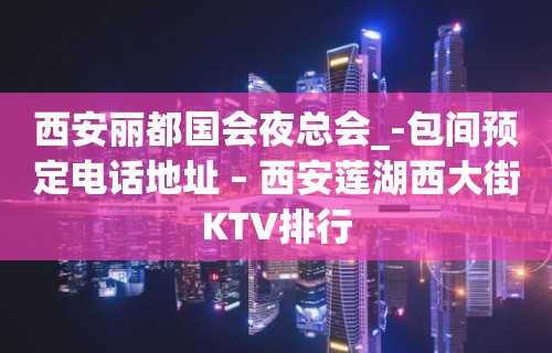 西安丽都国会夜总会_-包间预定电话地址 – 西安莲湖西大街KTV排行