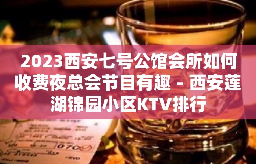 2023西安七号公馆会所如何收费夜总会节目有趣 – 西安莲湖锦园小区KTV排行