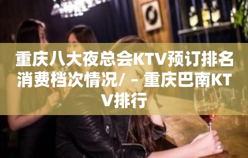 重庆八大夜总会KTV预订排名消费档次情况/ – 重庆巴南KTV排行