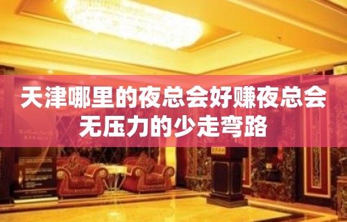 天津哪里的夜总会好赚夜总会无压力的少走弯路