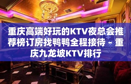 重庆高端好玩的KTV夜总会推荐榜订房找鸭鸭全程接待 – 重庆九龙坡KTV排行