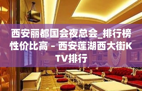 西安丽都国会夜总会_排行榜性价比高 – 西安莲湖西大街KTV排行