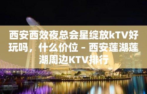 西安西效夜总会星绽放kTV好玩吗，什么价位 – 西安莲湖莲湖周边KTV排行