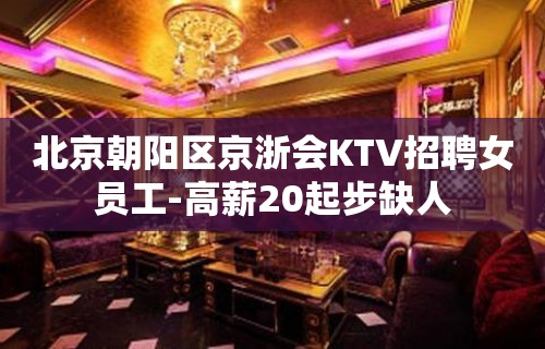 北京朝阳区京浙会KTV招聘女员工-高薪20起步缺人