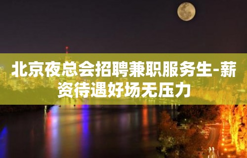 北京夜总会招聘兼职服务生-薪资待遇好场无压力