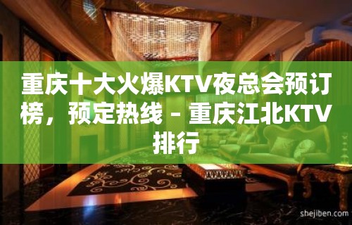 重庆十大火爆KTV夜总会预订榜，预定热线 – 重庆江北KTV排行