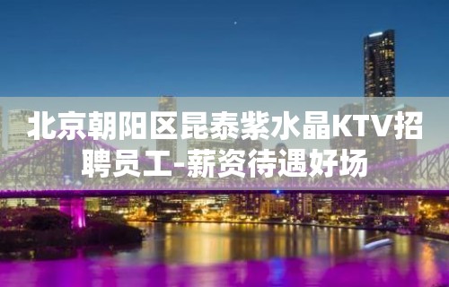 北京朝阳区昆泰紫水晶KTV招聘员工-薪资待遇好场