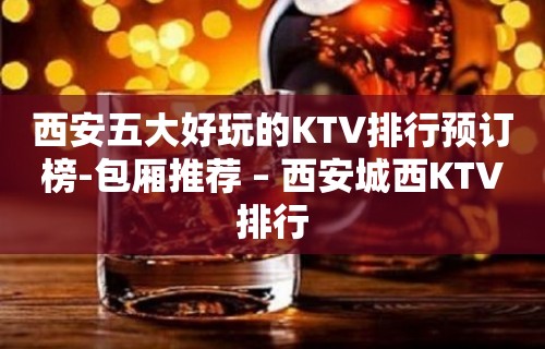 西安五大好玩的KTV排行预订榜-包厢推荐 – 西安城西KTV排行