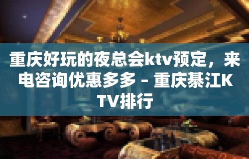 重庆好玩的夜总会ktv预定，来电咨询优惠多多 – 重庆綦江KTV排行