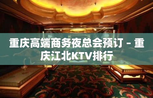 重庆高端商务夜总会预订 – 重庆江北KTV排行