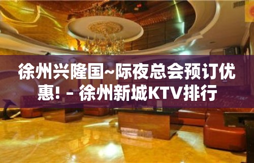 徐州兴隆国~际夜总会预订优惠! – 徐州新城KTV排行