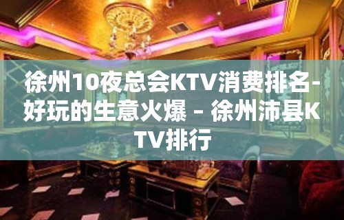 徐州10夜总会KTV消费排名-好玩的生意火爆 – 徐州沛县KTV排行