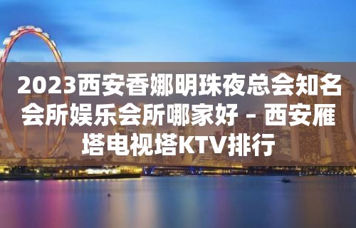 2023西安香娜明珠夜总会知名会所娱乐会所哪家好 – 西安雁塔电视塔KTV排行