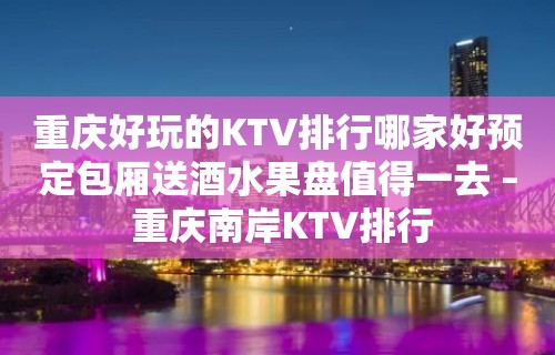 重庆好玩的KTV排行哪家好预定包厢送酒水果盘值得一去 – 重庆南岸KTV排行