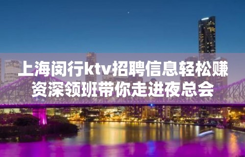 上海闵行ktv招聘信息轻松赚资深领班带你走进夜总会