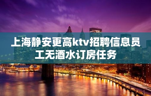 上海静安更高ktv招聘信息员工无酒水订房任务