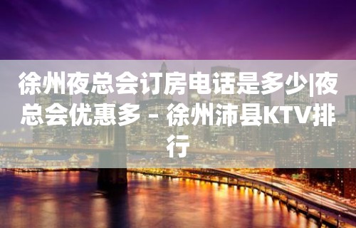 徐州夜总会订房电话是多少|夜总会优惠多 – 徐州沛县KTV排行