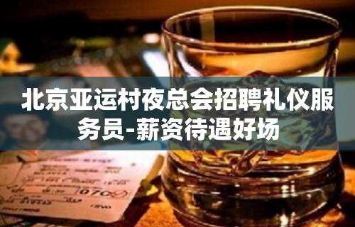 北京亚运村夜总会招聘礼仪服务员-薪资待遇好场