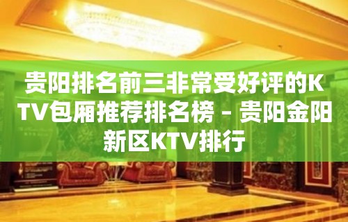 贵阳排名前三非常受好评的KTV包厢推荐排名榜 – 贵阳金阳新区KTV排行