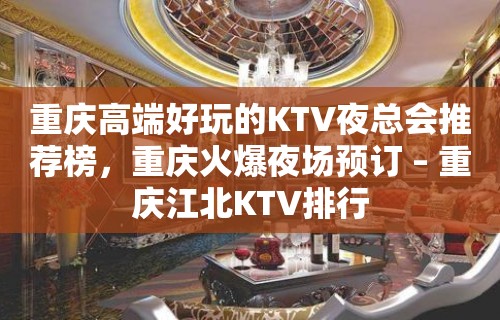 重庆高端好玩的KTV夜总会推荐榜，重庆火爆夜场预订 – 重庆江北KTV排行