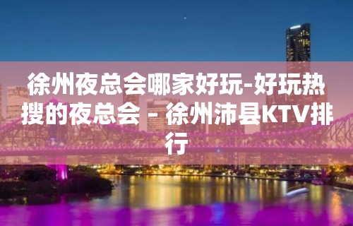 徐州夜总会哪家好玩-好玩热搜的夜总会 – 徐州沛县KTV排行