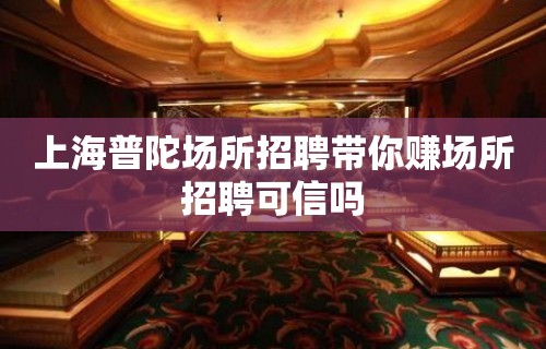 上海普陀场所招聘带你赚场所招聘可信吗